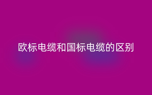 欧标电缆和国标电缆的区别是什么?(图1) 欧标电缆和国标电缆的区别是什么?(图1)