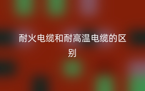 耐火电缆和耐高温电缆的区别是什么?(图1) 耐火电缆和耐高温电缆的区别是什么?(图1)