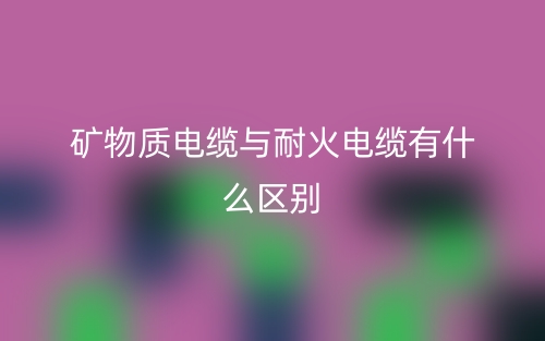 矿物质电缆与耐火电缆有什么区别?(图1) 矿物质电缆与耐火电缆有什么区别?(图1)
