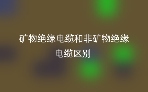 矿物绝缘电缆和非矿物绝缘电缆的区别是什么?(图1) 矿物绝缘电缆和非矿物绝缘电缆的区别是什么?(图1)