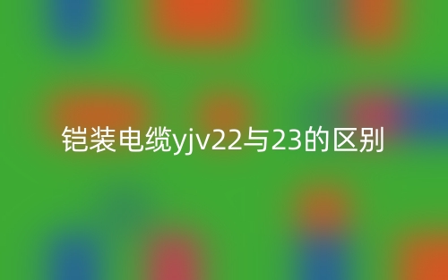 铠装电缆yjv22与23的区别是什么?(图1) 铠装电缆yjv22与23的区别是什么?(图1)