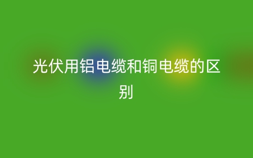 光伏用铝电缆和铜电缆的区别是什么?(图1) 光伏用铝电缆和铜电缆的区别是什么?(图1)