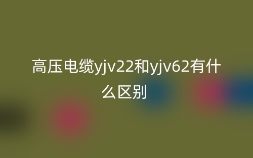高压电缆yjv22和yjv62有什么区别?(图1) 高压电缆yjv22和yjv62有什么区别?(图1)