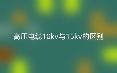 高压电缆10kv与15kv的区别是什么?(图1) 高压电缆10kv与15kv的区别是什么?(图1)