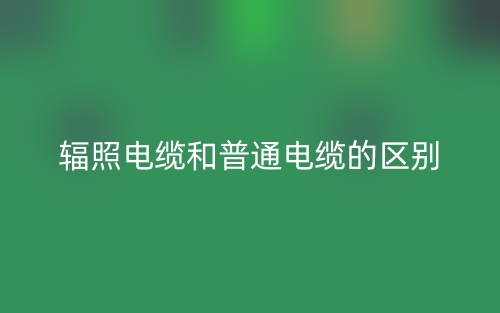 辐照电缆和普通电缆的区别是什么?(图1) 辐照电缆和普通电缆的区别是什么?(图1)
