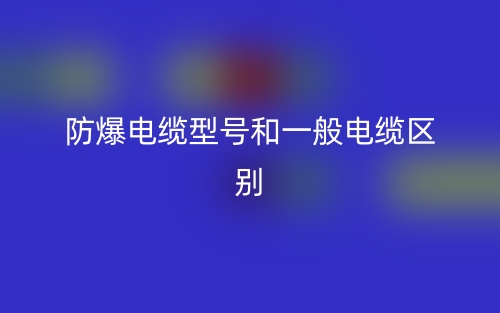 防爆电缆型号和一般电缆的区别是什么?(图1) 防爆电缆型号和一般电缆的区别是什么?(图1)