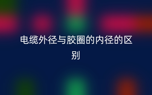 电缆外径与胶圈的内径的区别是什么?(图1) 电缆外径与胶圈的内径的区别是什么?(图1)