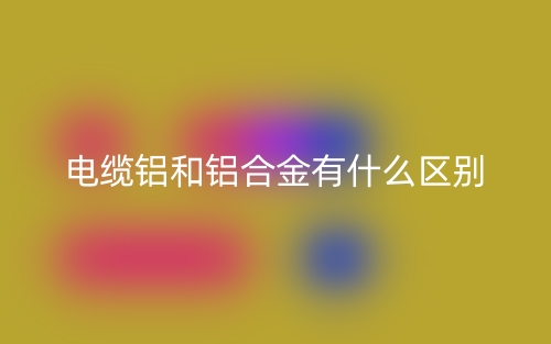 电缆铝和铝合金有什么区别?(图1) 电缆铝和铝合金有什么区别?(图1)