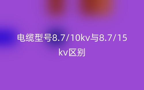 电缆型号8.7/10kv与8.7/15kv的区别是什么?(图1) 电缆型号8.7/10kv与8.7/15kv的区别是什么?(图1)