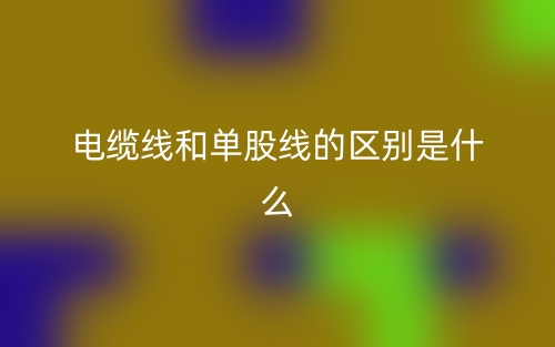 电缆线和单股线的区别是什么?(图1) 电缆线和单股线的区别是什么?(图1)