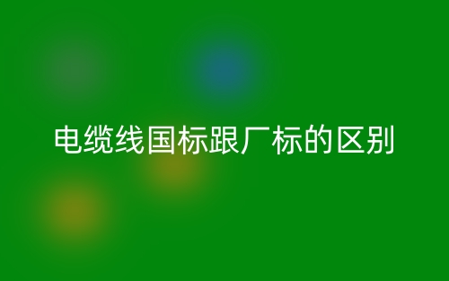 电缆线国标跟厂标的区别是什么?(图1) 电缆线国标跟厂标的区别是什么?(图1)