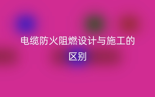 电缆防火阻燃设计与施工的区别是什么?(图1) 电缆防火阻燃设计与施工的区别是什么?(图1)