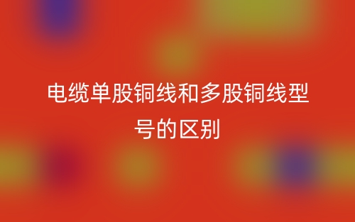 电缆单股铜线和多股铜线型号的区别是什么?(图1) 电缆单股铜线和多股铜线型号的区别是什么?(图1)