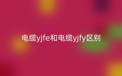 电缆yjfe和电缆yjfy区别是什么?(图1) 电缆yjfe和电缆yjfy区别是什么?(图1)
