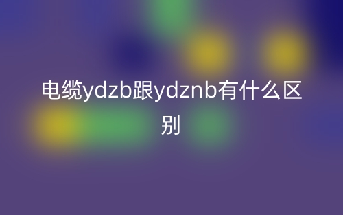 电缆ydzb跟ydznb有什么区别?(图1) 电缆ydzb跟ydznb有什么区别?(图1)