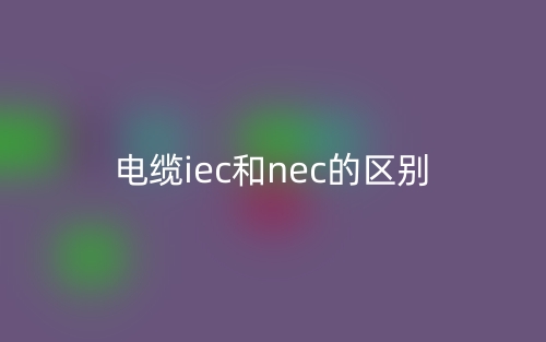 电缆iec和nec的区别是什么?(图1) 电缆iec和nec的区别是什么?(图1)