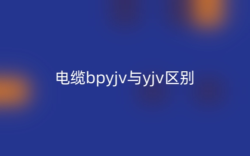 电缆bpyjv与yjv的区别什么?(图1) 电缆bpyjv与yjv的区别什么?(图1)