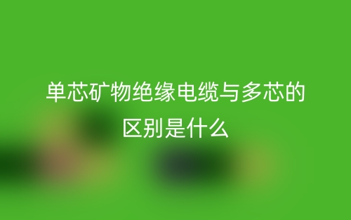 单芯矿物绝缘电缆与多芯的区别是什么?(图1) 单芯矿物绝缘电缆与多芯的区别是什么?(图1)