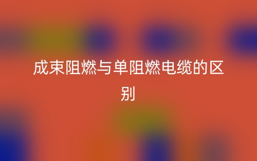成束阻燃与单阻燃电缆的区别是什么?(图1) 成束阻燃与单阻燃电缆的区别是什么?(图1)