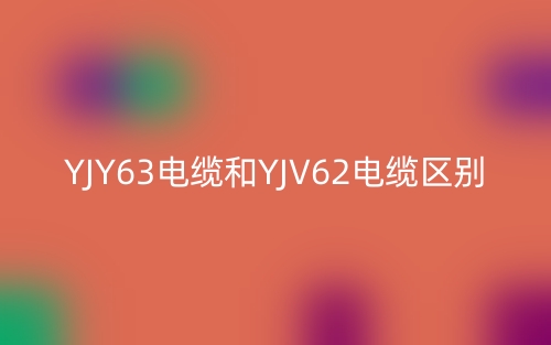 YJY63电缆和YJV62电缆的区别是什么?(图1) YJY63电缆和YJV62电缆的区别是什么?(图1)
