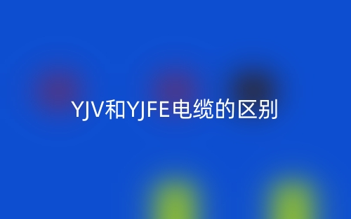 YJV和YJFE电缆的区别是什么?(图1) YJV和YJFE电缆的区别是什么?(图1)