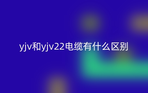 yjv和yjv22电缆有什么区别?(图1) yjv和yjv22电缆有什么区别?(图1)