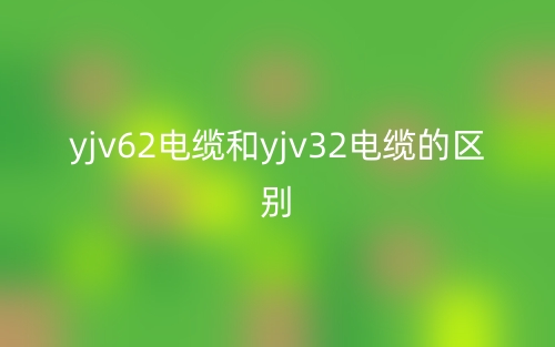 yjv62电缆和yjv32电缆的区别是什么?(图1) yjv62电缆和yjv32电缆的区别是什么?(图1)
