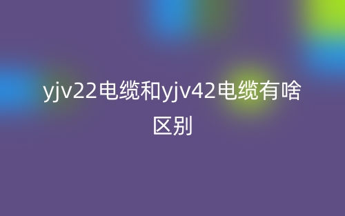 yjv22电缆和yjv42电缆有啥区别?(图1) yjv22电缆和yjv42电缆有啥区别?(图1)