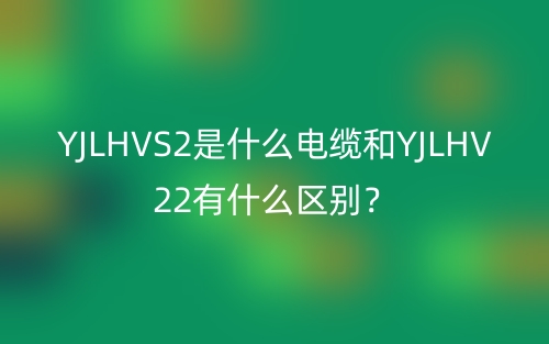 YJLHVS2是什么电缆和YJLHV22有什么区别?(图1) YJLHVS2是什么电缆和YJLHV22有什么区别?(图1)