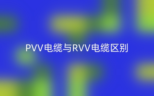 PVV电缆与RVV电缆的区别是什么?(图1) PVV电缆与RVV电缆的区别是什么?(图1)