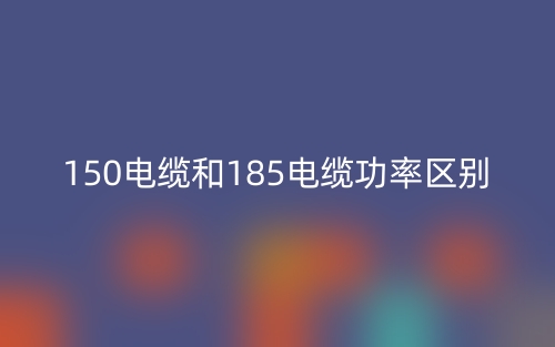 150电缆和185电缆功率区别是什么?(图1) 150电缆和185电缆功率区别是什么?(图1)