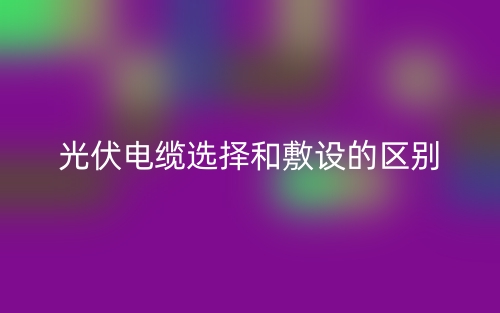 光伏电缆选择和敷设的区别是什么?(图1) 光伏电缆选择和敷设的区别是什么?(图1)