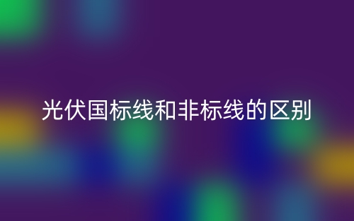 光伏国标线和非标线的区别是什么?(图1) 光伏国标线和非标线的区别是什么?(图1)