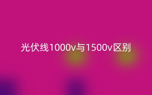 光伏线1000v与1500v的区别是什么?(图1) 光伏线1000v与1500v的区别是什么?(图1)