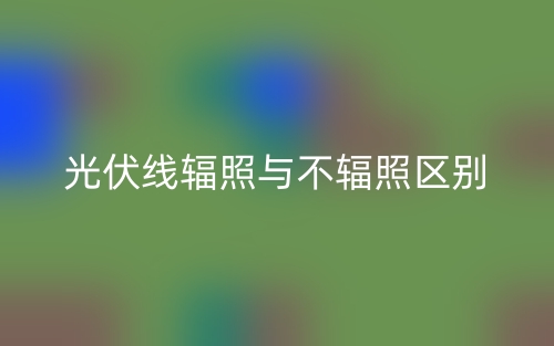 光伏线辐照与不辐照的区别是什么?(图1) 光伏线辐照与不辐照的区别是什么?(图1)