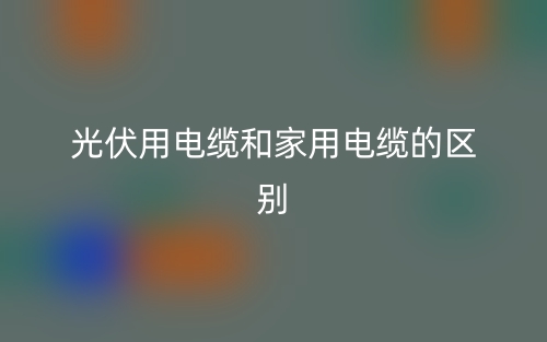 光伏用电缆和家用电缆的区别是什么?(图1) 光伏用电缆和家用电缆的区别是什么?(图1)