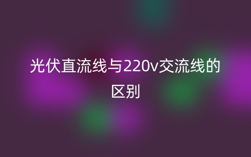光伏直流线与220v交流线的区别是什么?(图1) 光伏直流线与220v交流线的区别是什么?(图1)
