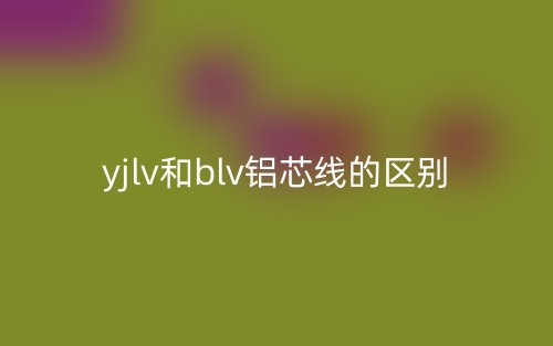 yjlv和blv铝芯线的区别是什么?(图1) yjlv和blv铝芯线的区别是什么?(图1)