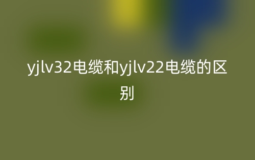 yjlv32电缆和yjlv22电缆的区别是什么?(图1) yjlv32电缆和yjlv22电缆的区别是什么?(图1)