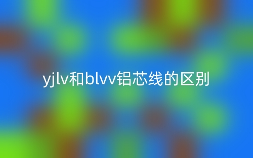 yjlv和blvv铝芯线的区别是什么?(图1) yjlv和blvv铝芯线的区别是什么?(图1)