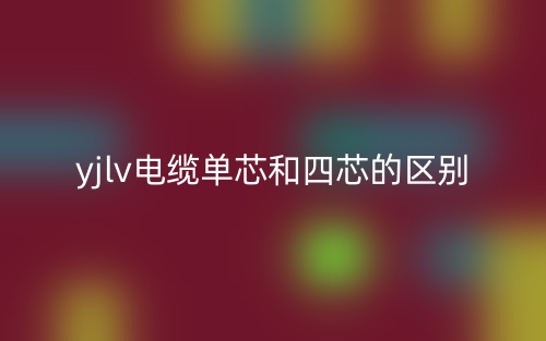 yjlv电缆单芯和四芯的区别是什么?(图1) yjlv电缆单芯和四芯的区别是什么?(图1)