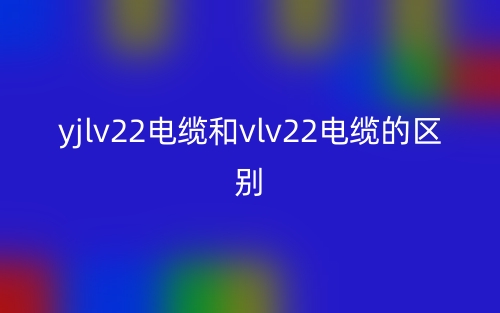 yjlv22电缆和vlv22电缆的区别是什么?(图1) yjlv22电缆和vlv22电缆的区别是什么?(图1)