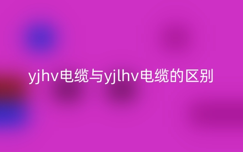 yjhv电缆与yjlhv电缆的区别是什么?(图1) yjhv电缆与yjlhv电缆的区别是什么?(图1)