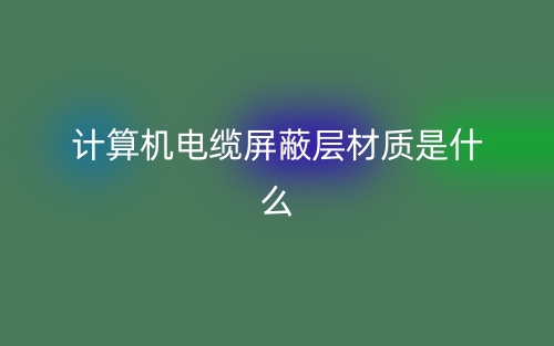 计算机电缆屏蔽层材质是什么?有哪些?(图1) 计算机电缆屏蔽层材质是什么?有哪些?(图1)