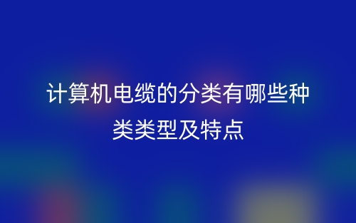 计算机电缆的分类有哪些类型及特点?(图1) 计算机电缆的分类有哪些类型及特点?(图1)