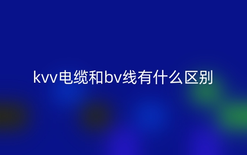kvv电缆和bv线有什么区别?(图1) kvv电缆和bv线有什么区别?(图1)