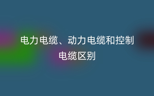 电力电缆、动力电缆和控制电缆的区别是什么?(图1) 电力电缆、动力电缆和控制电缆的区别是什么?(图1)