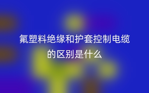 氟塑料绝缘和护套控制电缆的区别是什么?(图1) 氟塑料绝缘和护套控制电缆的区别是什么?(图1)