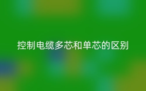 控制电缆多芯和单芯的区别是什么?(图1) 控制电缆多芯和单芯的区别是什么?(图1)