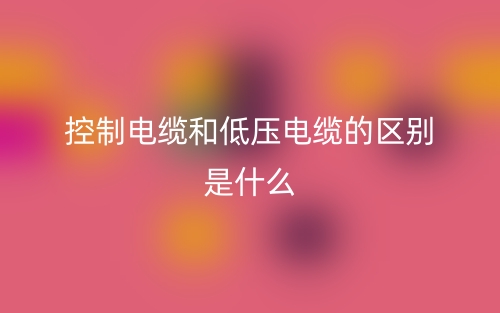 控制电缆和低压电缆的区别是什么?(图1) 控制电缆和低压电缆的区别是什么?(图1)